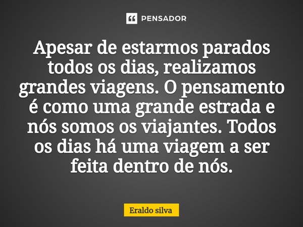 ⁠Apesar de estarmos parados todos os dias, realizamos grandes viagens. O pensamento é como uma grande estrada e nós somos os viajantes. Todos os dias há uma via... Frase de Eraldo silva.