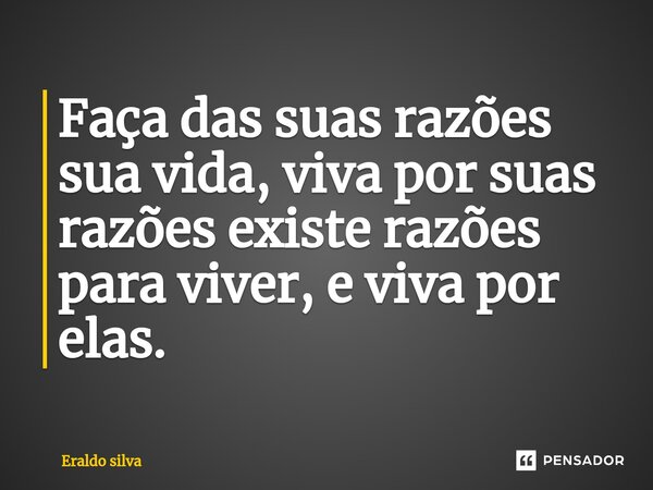 ⁠Faça das suas razões sua vida, viva por suas razões existe razões para viver, e viva por elas.... Frase de Eraldo silva.