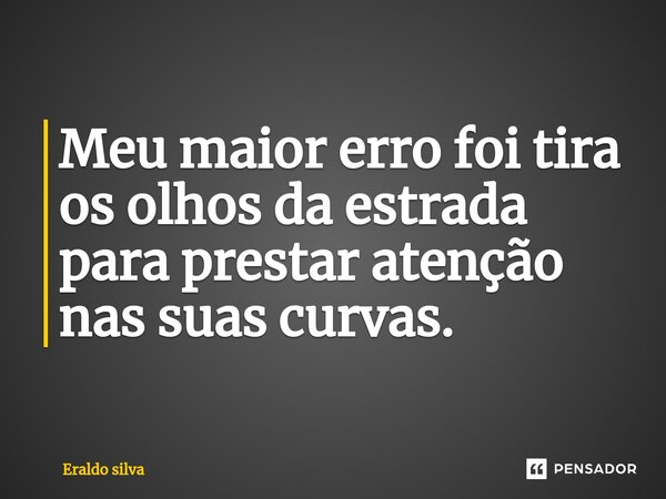 ⁠Meu maior erro foi tira os olhos da estrada para prestar atenção nas suas curvas.... Frase de Eraldo silva.