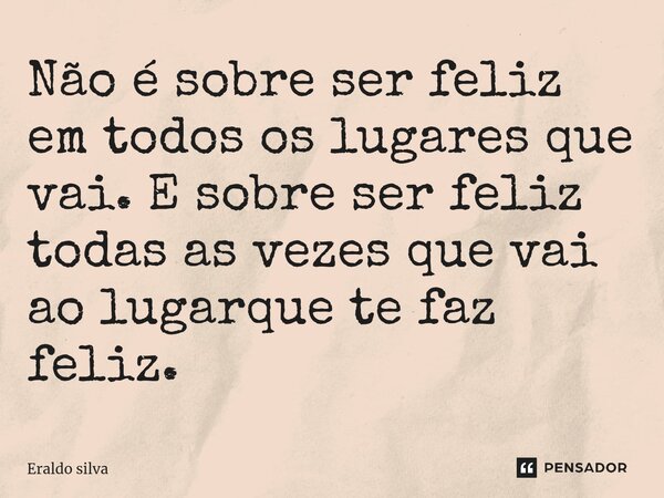 ⁠⁠Não é sobre ser feliz em todos os lugares que vai. E sobre ser feliz todas as vezes que vai ao lugar que te faz feliz.... Frase de Eraldo silva.