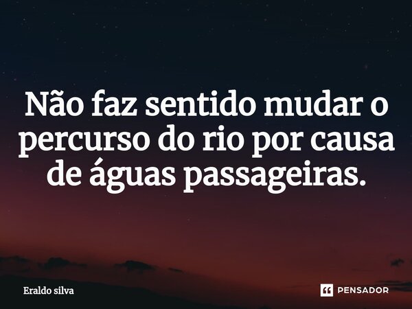 ⁠Não faz sentido mudar o percurso do rio por causa de águas passageiras.... Frase de Eraldo silva.