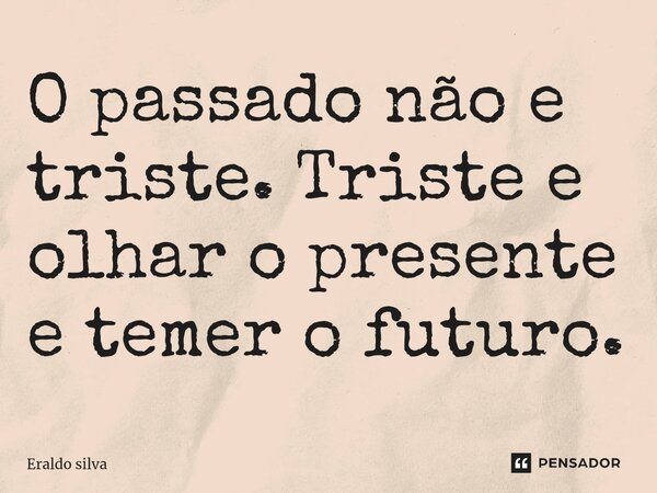 ⁠O passado nãoe triste. Triste e olhar o presente e temer o futuro.... Frase de Eraldo silva.