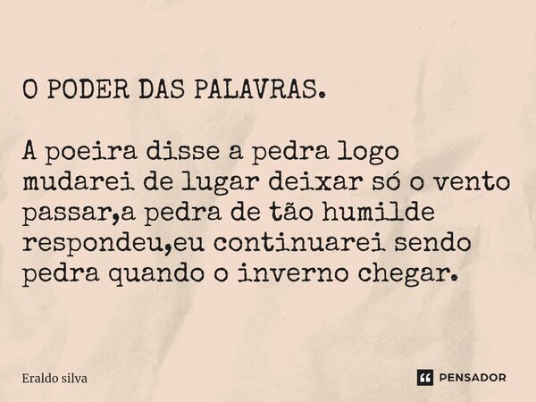 ⁠O PODER DAS PALAVRAS. A poeira disse a pedra logo mudarei de lugar deixar só o vento passar,a pedra de tão humilde respondeu,eu continuarei sendo pedra quando ... Frase de Eraldo silva.