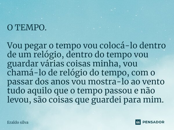 O TEMPO. Vou pegar o tempo vou colocá-lo dentro de um relógio, dentro do tempo vou guardar várias coisas minha, vou chamá-lo de relógio do tempo, com o passar d... Frase de Eraldo silva.