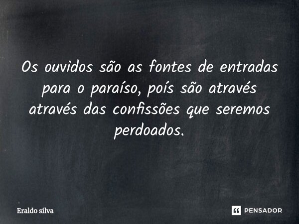 ⁠Os ouvidos são as fontes de entradas para o paraíso, poís são através através das confissões que seremos perdoados.... Frase de Eraldo silva.