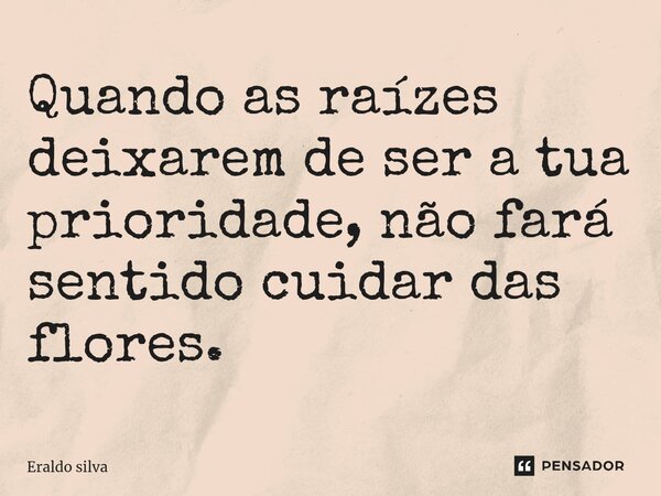 ⁠Quando as raízes deixarem de ser a tua prioridade, não fará sentido cuidar das flores.... Frase de Eraldo silva.