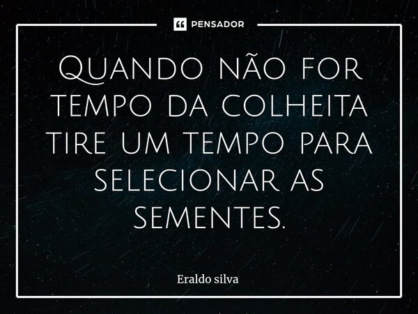 ⁠Quando não for tempo da colheita tire um tempo para selecionar as sementes.... Frase de Eraldo silva.