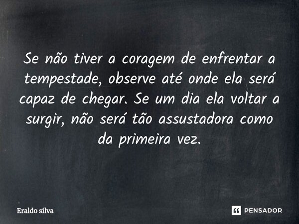 Se não tiver a coragem de enfrentar a tempestade, observe até onde ela será capaz de chegar. Se um dia ela voltar a surgir, não será tão assustadora como da pri... Frase de Eraldo silva.