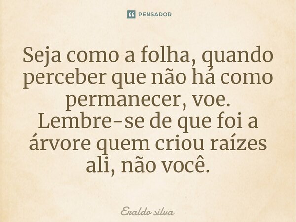 ⁠Seja como a folha, quando perceber que não há como permanecer, voe. Lembre-se de que foi a árvore quem criou raízes ali, não você.... Frase de Eraldo silva.