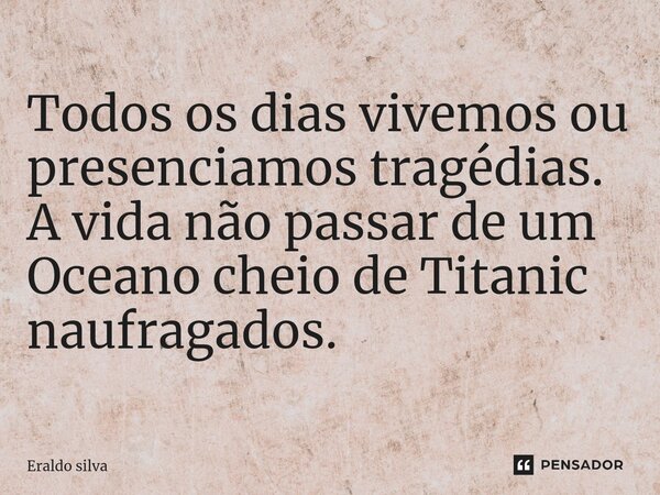 ⁠Todos os dias vivemos ou presenciamos tragédias. A vida não passar de um Oceano cheio de Titanic naufragados.... Frase de Eraldo silva.