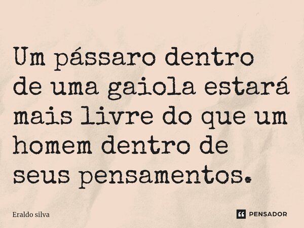 ⁠Um pássaro dentro de uma gaiola estará mais livre do que um homem dentro de seus pensamentos.... Frase de Eraldo silva.