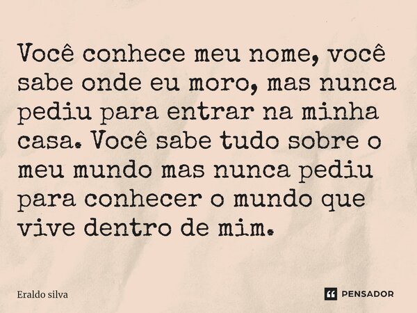 ⁠Você conhece meu nome, você sabe onde eu moro, mas nunca pediu para entrar na minha casa. Você sabe tudo sobre o meu mundo mas nunca pediu para conhecer o mund... Frase de Eraldo silva.