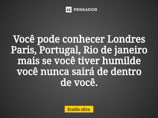 ⁠Você pode conhecer Londres Paris, Portugal, Rio de janeiro mais se você tiver humilde você nunca sairá de dentro de você.... Frase de Eraldo silva.