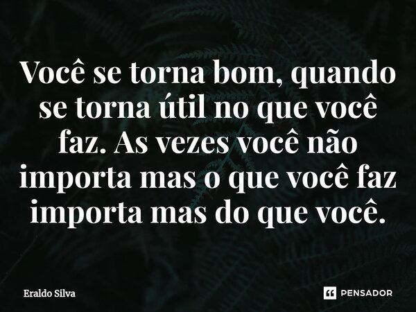 ⁠Você se torna bom, quando se torna útil no que você faz. As vezes você não importa mas o que vocêfaz importa mas do quevocê.... Frase de Eraldo silva.