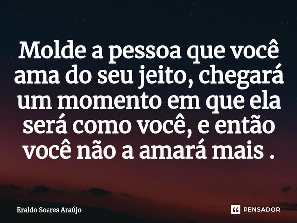 ⁠Molde a pessoa que você ama do seu jeito, chegará um momento em que ela será como você, e então você não a amará mais .... Frase de Eraldo Soares Araújo.