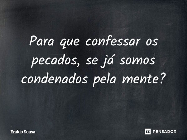 Para que confessar os pecados, se já somos condenados pela mente?... Frase de Eraldo Sousa.