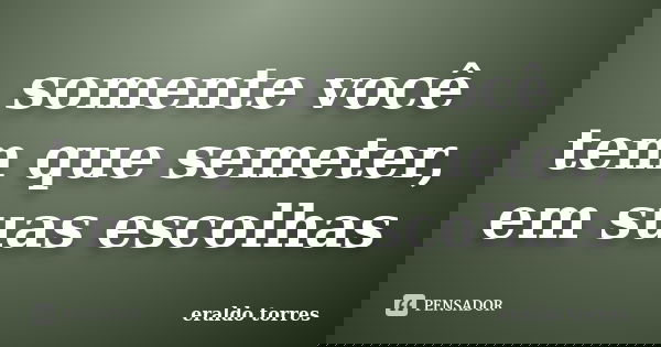 somente você tem que semeter, em suas escolhas... Frase de eraldo torres.