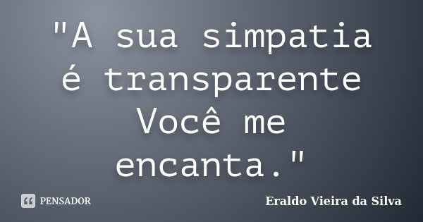 "A sua simpatia é transparente Você me encanta."... Frase de Eraldo Vieira da Silva.