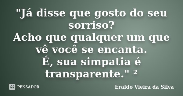 "Já disse que gosto do seu sorriso? Acho que qualquer um que vê você se encanta. É, sua simpatia é transparente." ²... Frase de Eraldo Vieira da Silva.