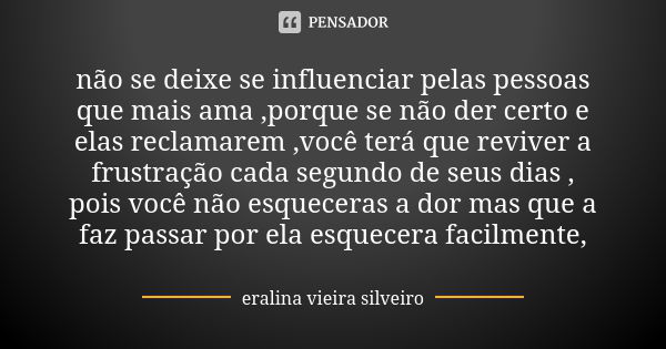 não se deixe se influenciar pelas pessoas que mais ama ,porque se não der certo e elas reclamarem ,você terá que reviver a frustração cada segundo de seus dias ... Frase de eralina vieira silveiro.