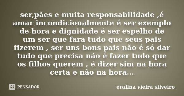 ser,pães e muita responsabilidade ,é amar incondicionalmente é ser exemplo de hora e dignidade é ser espelho de um ser que fara tudo que seus pais fizerem , ser... Frase de eralina vieira silveiro.