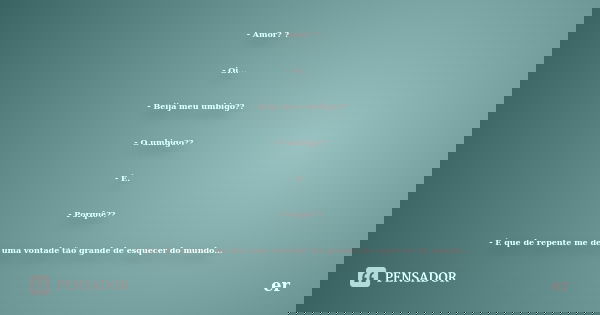 - Amor? ? - Oi... - Beija meu umbigo?? - O umbigo?? - É. - Porquê?? - É que de repente me deu uma vontade tão grande de esquecer do mundo...... Frase de er.