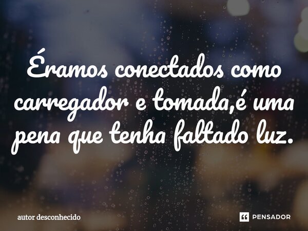 ⁠Éramos conectados como carregador e tomada,é uma pena que tenha faltado luz.... Frase de Autor desconhecido.