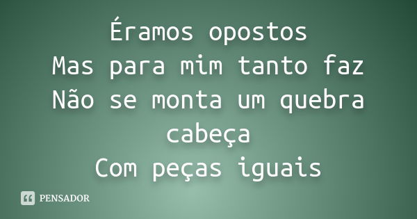 Éramos opostos Mas para mim tanto faz Não se monta um quebra cabeça Com peças iguais