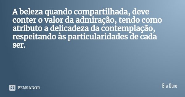 A beleza quando compartilhada, deve conter o valor da admiração, tendo como atributo a delicadeza da contemplação, respeitando às particularidades de cada ser.... Frase de Era Ouro.