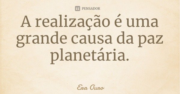 A realização é uma grande causa da paz planetária.... Frase de Era Ouro.