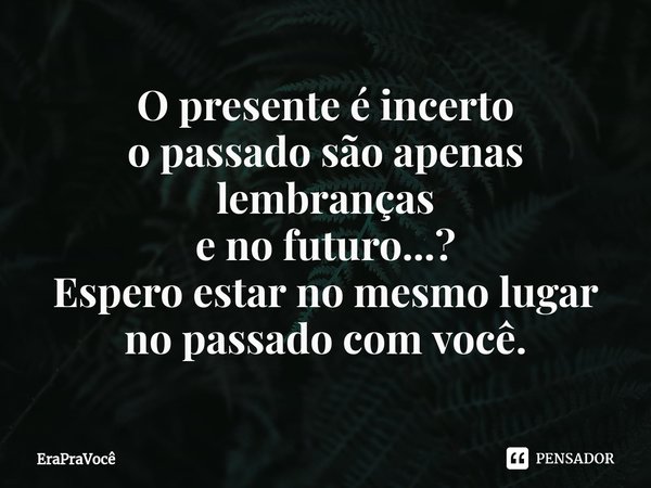 ⁠O presente é incerto
o passado são apenas lembranças
e no futuro...?
Espero estar no mesmo lugar no passado com você.... Frase de EraPraVocê.