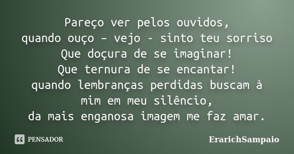 Pareço ver pelos ouvidos, quando ouço – vejo - sinto teu sorriso Que doçura de se imaginar! Que ternura de se encantar! quando lembranças perdidas buscam à mim ... Frase de ErarichSampaio.