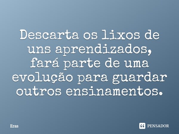 ⁠Descarta os lixos de uns aprendizados, fará parte de uma evolução para guardar outros ensinamentos.... Frase de Eras.