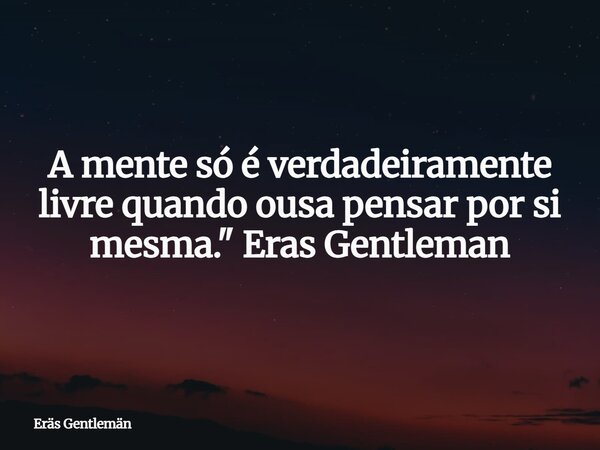 A mente só é verdadeiramente livre quando ousa pensar por si mesma." Eras Gentleman... Frase de Eräs Gentlemän.