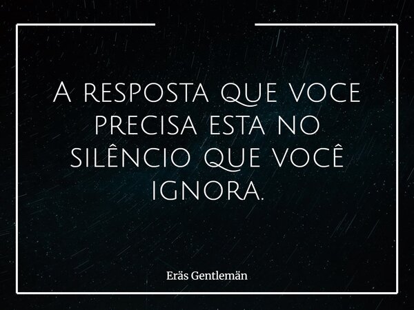 A resposta que voce precisa esta no silêncio que você ignora.... Frase de Eräs Gentlemän.