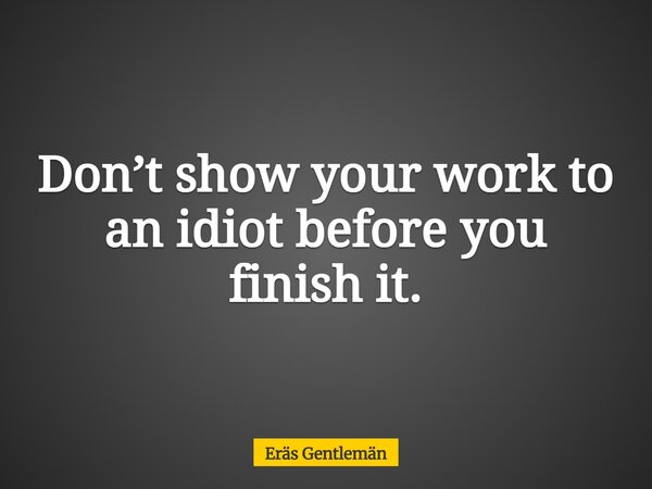 Don’t show your work to an idiot before you finish it.... Frase de Eräs Gentlemän.