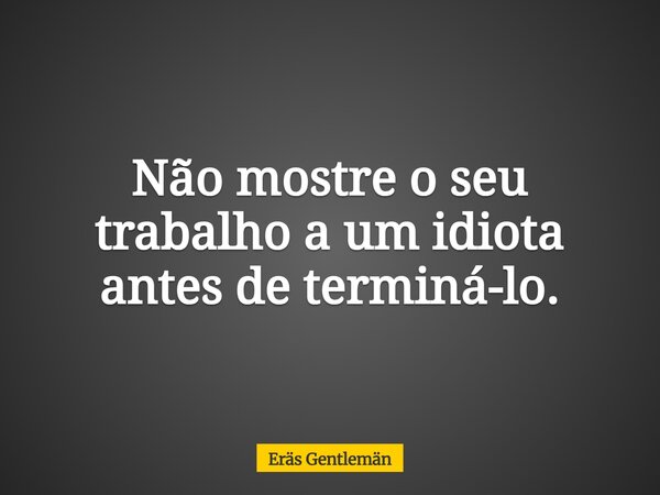 Não mostre o seu trabalho a um idiota antes de terminá-lo.... Frase de Eräs Gentlemän.
