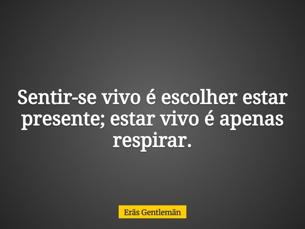 Sentir-se vivo é escolher estar presente; estar vivo é apenas respirar.... Frase de Eräs Gentlemän.