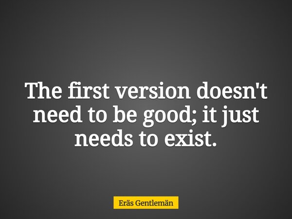 The first version doesn't need to be good; it just needs to exist.... Frase de Eräs Gentlemän.