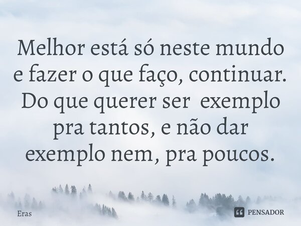 ⁠Melhor está só neste mundo e fazer o que faço, continuar. Do que querer ser exemplo pra tantos, e não dar exemplo nem, pra poucos.... Frase de Eras.