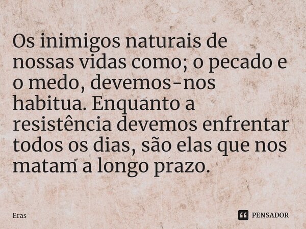 Os inimigos naturais de nossas vidas como; o pecado e o medo, devemos-nos habitua. Enquanto a resistência devemos enfrentar todos os dias, são elas que nos mata... Frase de Eras.