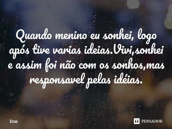 ⁠Quando menino eu sonhei, logo após tive varias ideias.Vivi,sonhei e assim foi não com os sonhos,mas responsavel pelas idéias.... Frase de Eras.