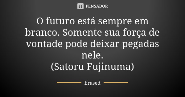 O futuro está sempre em branco. Somente sua força de vontade pode deixar pegadas nele.
(Satoru Fujinuma)... Frase de Erased.