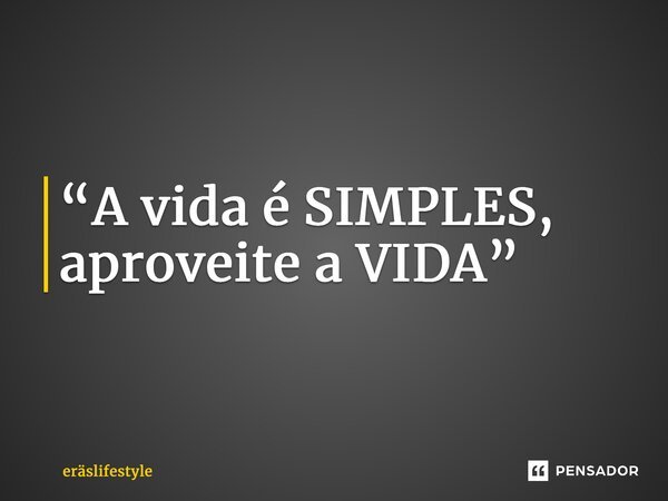 ⁠“A vida é SIMPLES, aproveite a VIDA”... Frase de ERäSLifestyle.