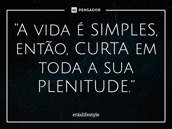 “A vida é SIMPLES, então, CURTA em toda a sua PLENITUDE.”... Frase de ERäSLifestyle.