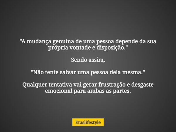 "A mudança genuína de uma pessoa depende da sua própria vontade e disposição." Sendo assim, "Não tente salvar uma pessoa dela mesma." Qualqu... Frase de Eraslifestyle.