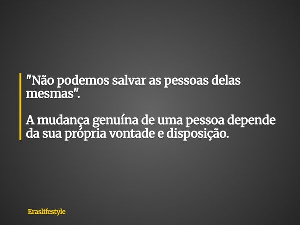 "Não podemos salvar as pessoas delas mesmas". A mudança genuína de uma pessoa depende da sua própria vontade e disposição.... Frase de eraslifestyle.