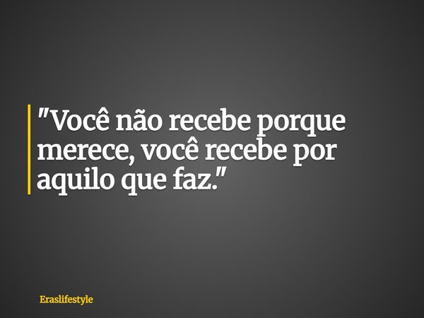 "Você não recebe porque merece, você recebe por aquilo que faz."... Frase de Eraslifestyle.