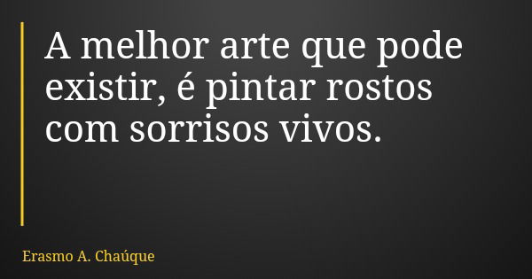 A melhor arte que pode existir, é pintar rostos com sorrisos vivos.... Frase de Erasmo A. Chaúque.