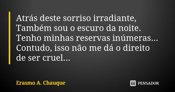 Atrás deste sorriso irradiante, Também sou o escuro da noite. Tenho minhas reservas inúmeras... Contudo, isso não me dá o direito de ser cruel...... Frase de Erasmo A. Chauque.